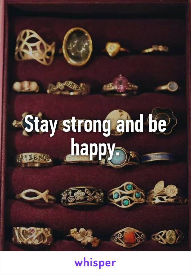 Stay strong and be happy.