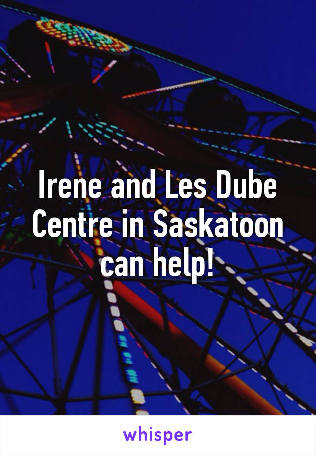 Irene and Les Dube Centre in Saskatoon can help!