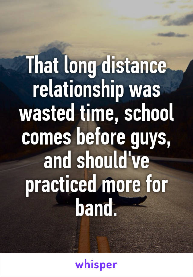 That long distance relationship was wasted time, school comes before guys, and should've practiced more for band.