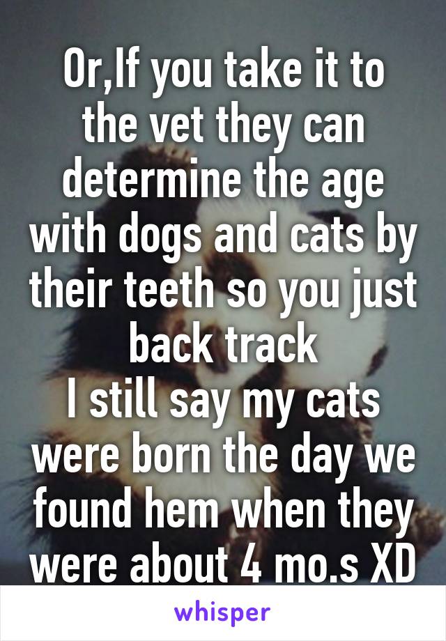 Or,If you take it to the vet they can determine the age with dogs and cats by their teeth so you just back track
I still say my cats were born the day we found hem when they were about 4 mo.s XD