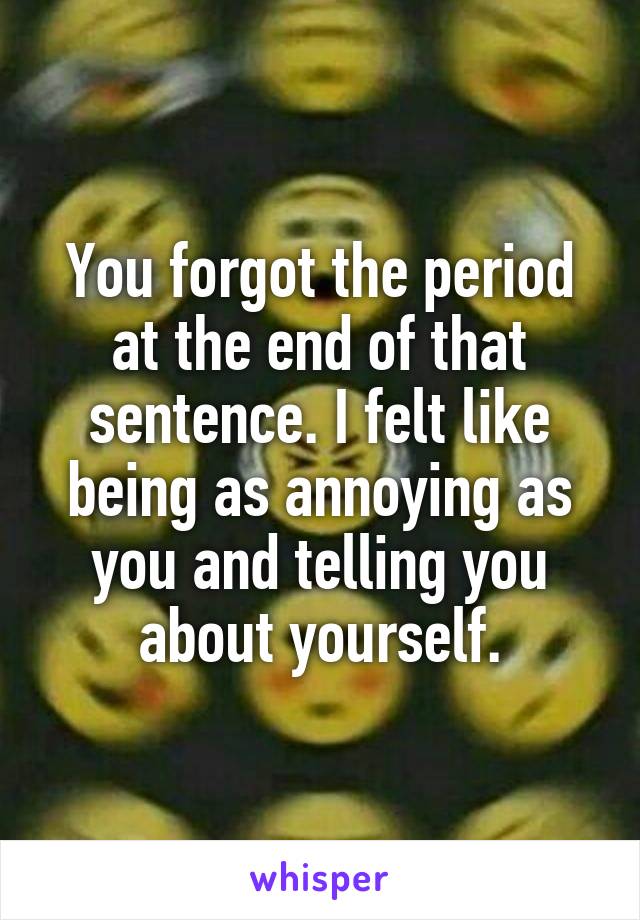 You forgot the period at the end of that sentence. I felt like being as annoying as you and telling you about yourself.