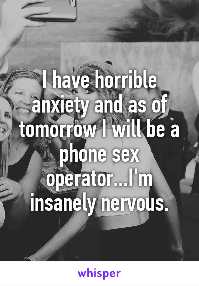 I have horrible anxiety and as of tomorrow I will be a phone sex operator...I'm insanely nervous.