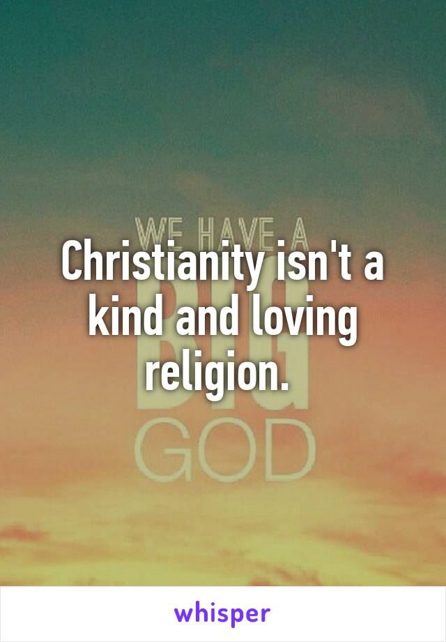 Christianity isn't a kind and loving religion. 
