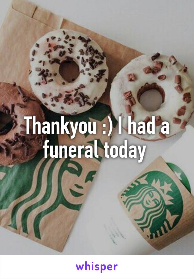 Thankyou :) I had a funeral today 