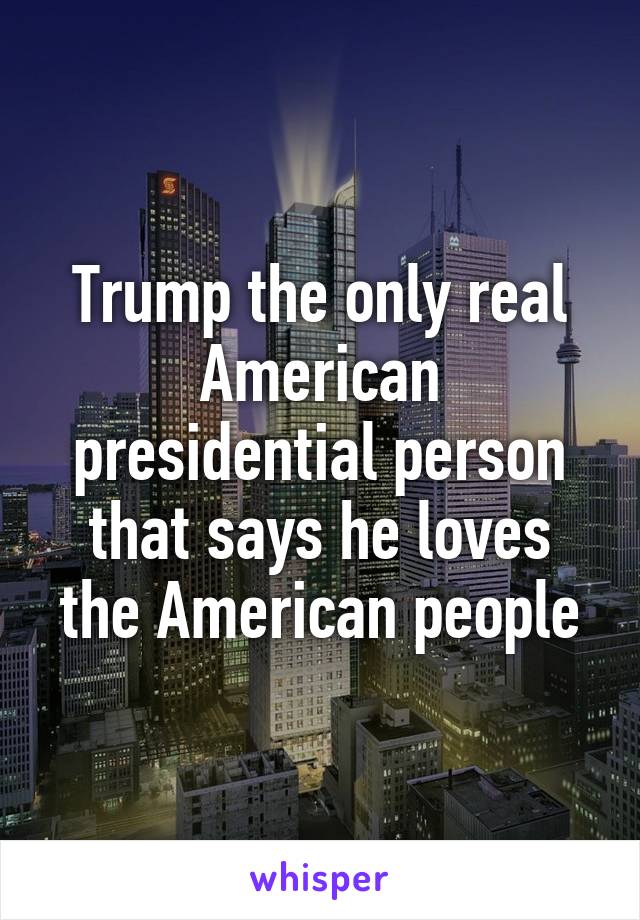 Trump the only real American presidential person that says he loves the American people