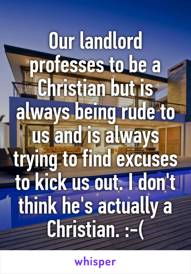 Our landlord professes to be a Christian but is always being rude to us and is always trying to find excuses to kick us out. I don't think he's actually a Christian. :-(