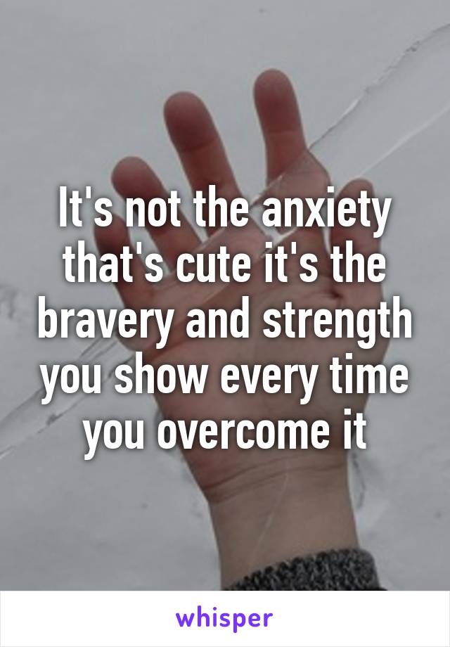 It's not the anxiety that's cute it's the bravery and strength you show every time you overcome it
