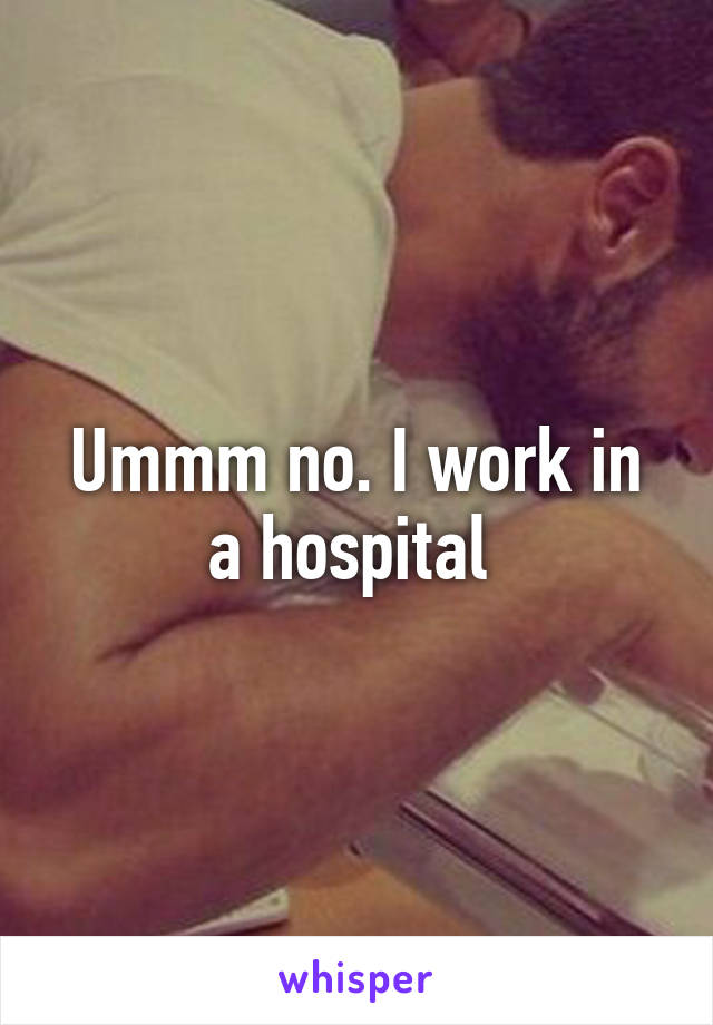 Ummm no. I work in a hospital 