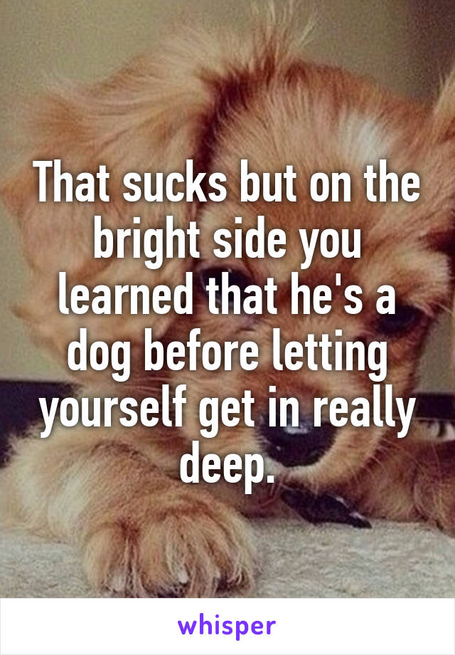That sucks but on the bright side you learned that he's a dog before letting yourself get in really deep.