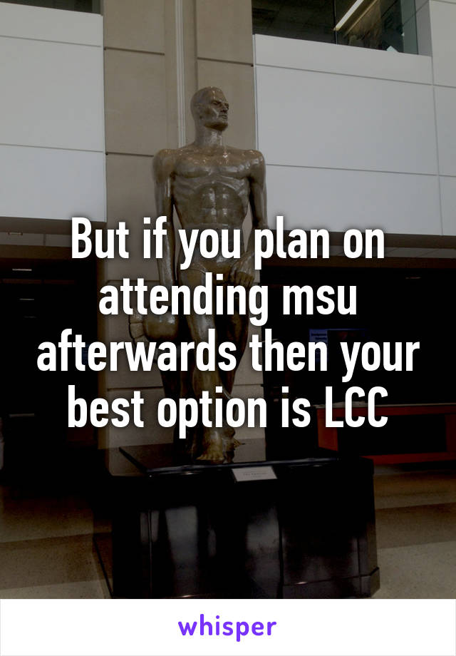 But if you plan on attending msu afterwards then your best option is LCC