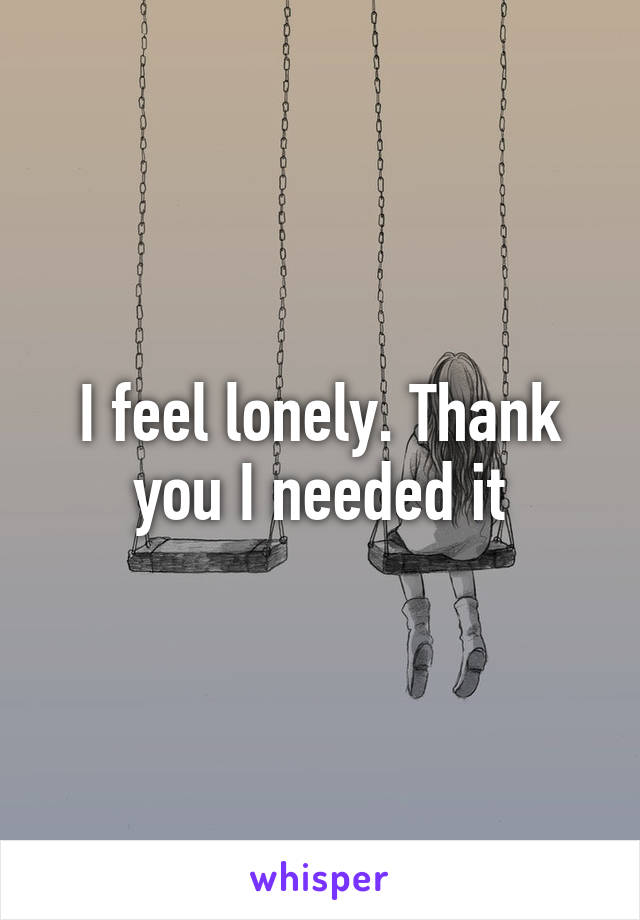 I feel lonely. Thank you I needed it