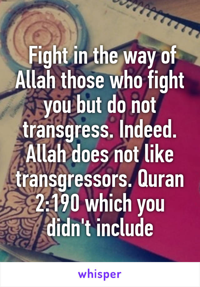  Fight in the way of Allah those who fight you but do not transgress. Indeed. Allah does not like transgressors. Quran 2:190 which you didn't include