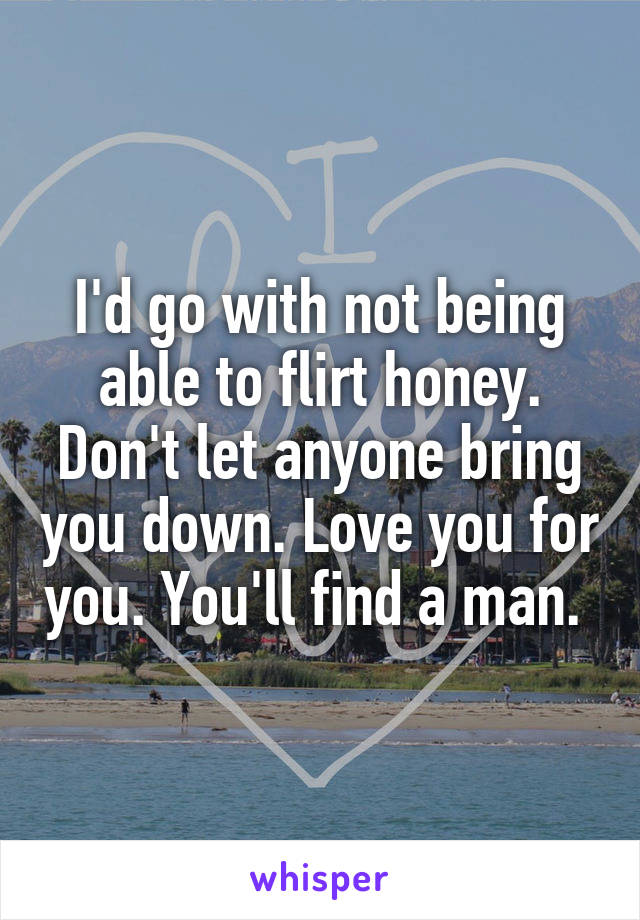 I'd go with not being able to flirt honey. Don't let anyone bring you down. Love you for you. You'll find a man. 