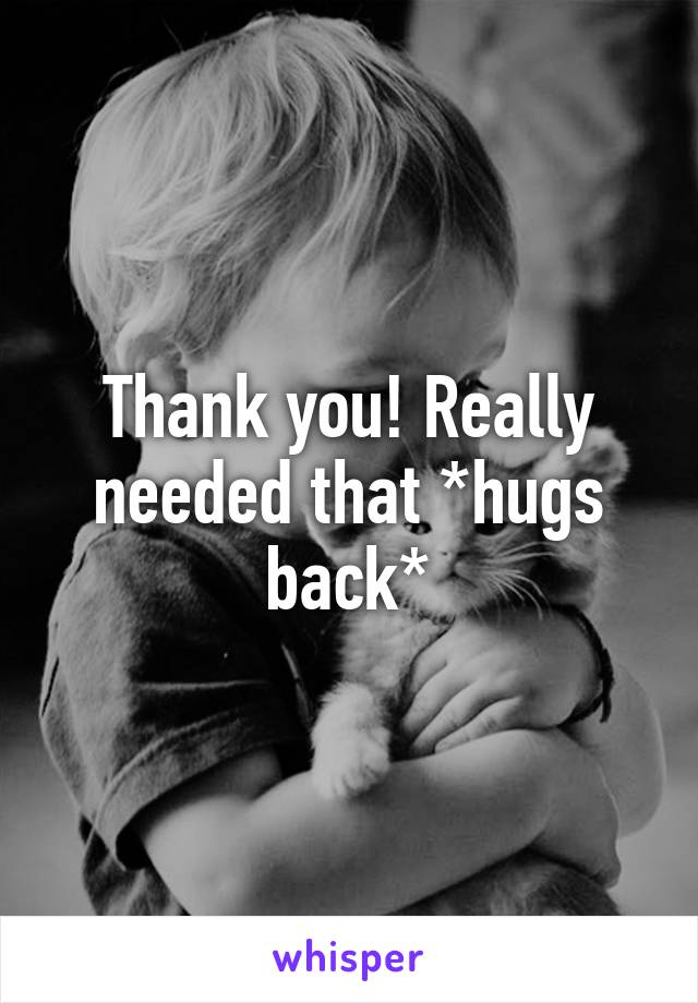 Thank you! Really needed that *hugs back*