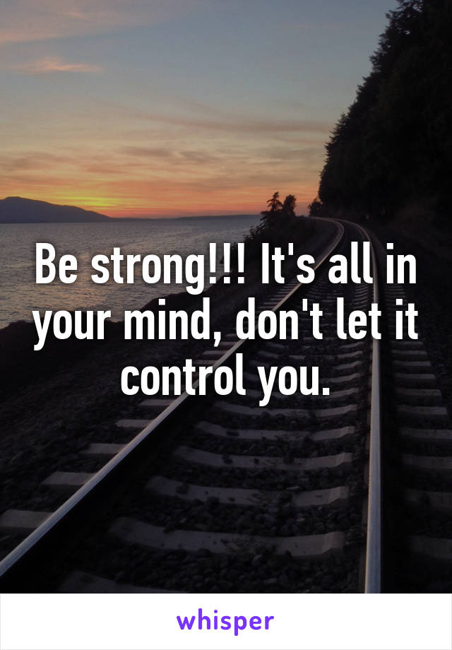Be strong!!! It's all in your mind, don't let it control you.