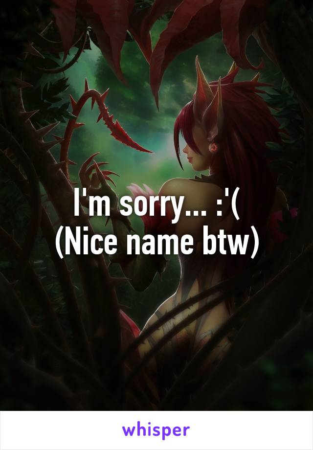 I'm sorry... :'(
(Nice name btw)