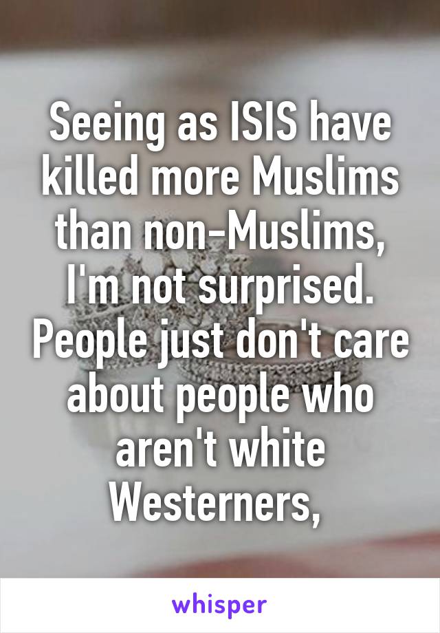 Seeing as ISIS have killed more Muslims than non-Muslims, I'm not surprised. People just don't care about people who aren't white Westerners, 