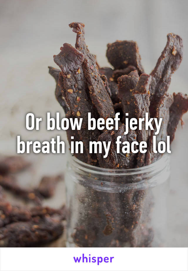 Or blow beef jerky breath in my face lol