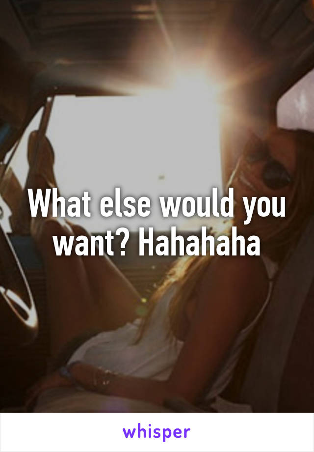 What else would you want? Hahahaha