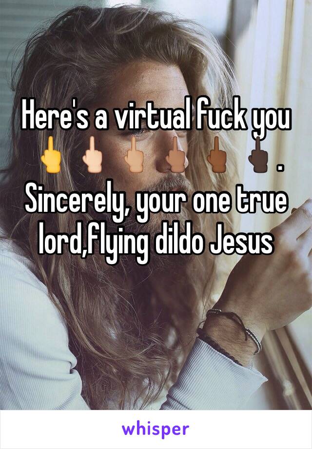 Here's a virtual fuck you 🖕🖕🏻🖕🏼🖕🏽🖕🏾🖕🏿.
Sincerely, your one true lord,flying dildo Jesus 

