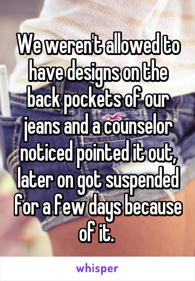 We weren't allowed to have designs on the back pockets of our jeans and a counselor noticed pointed it out, later on got suspended for a few days because of it. 