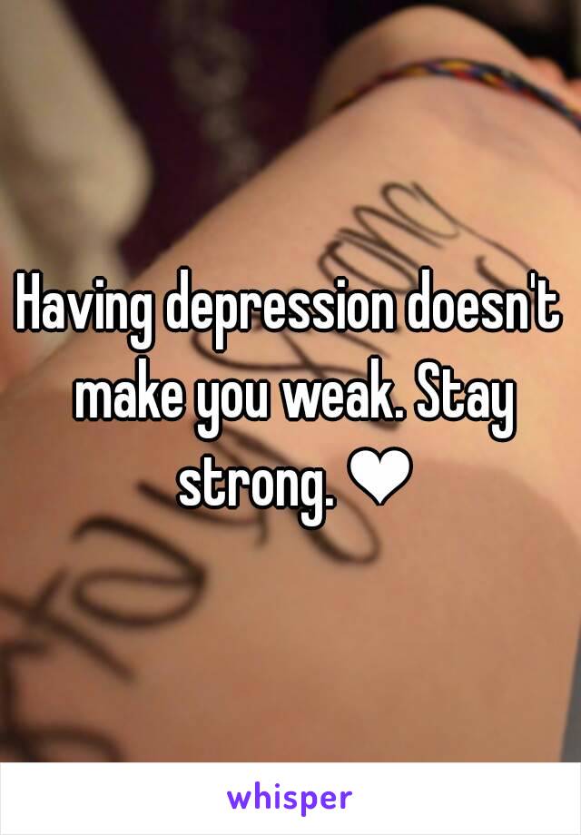 Having depression doesn't make you weak. Stay strong. ❤