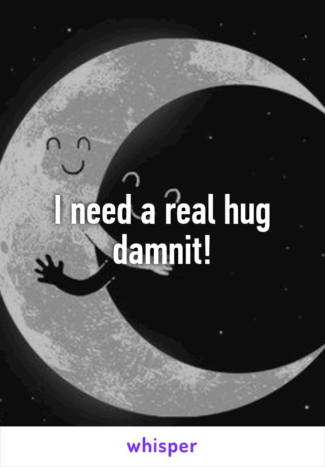 I need a real hug damnit!