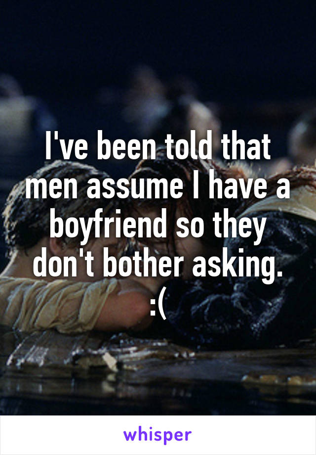 I've been told that men assume I have a boyfriend so they don't bother asking. :(