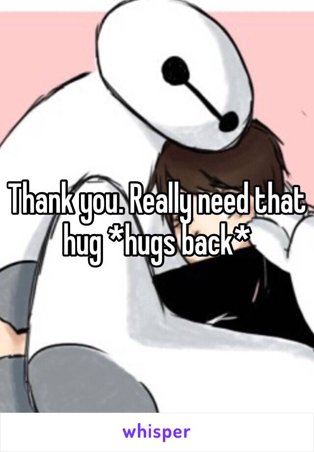 Thank you. Really need that hug *hugs back*