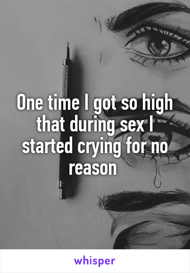 One time I got so high that during sex I started crying for no reason 