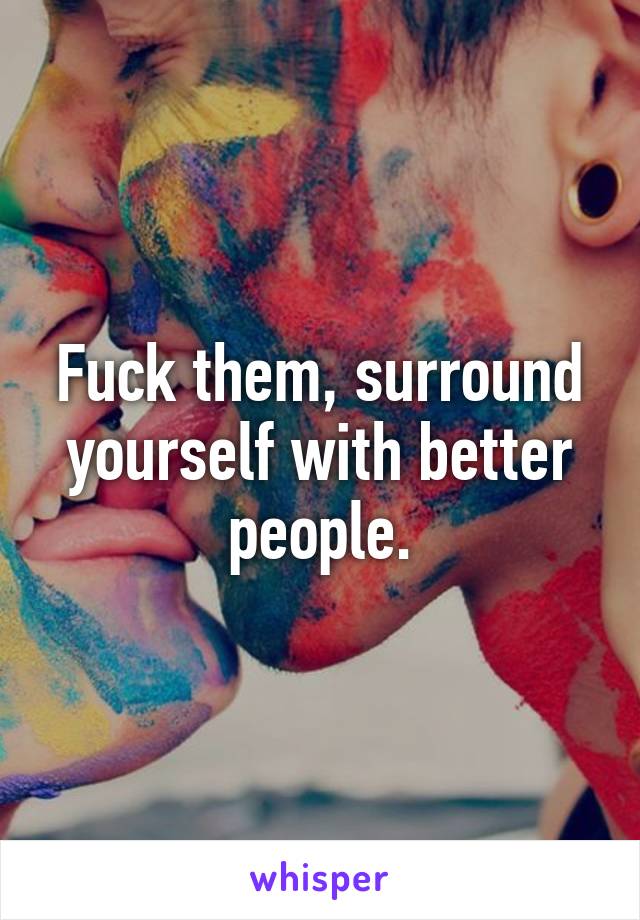 Fuck them, surround yourself with better people.