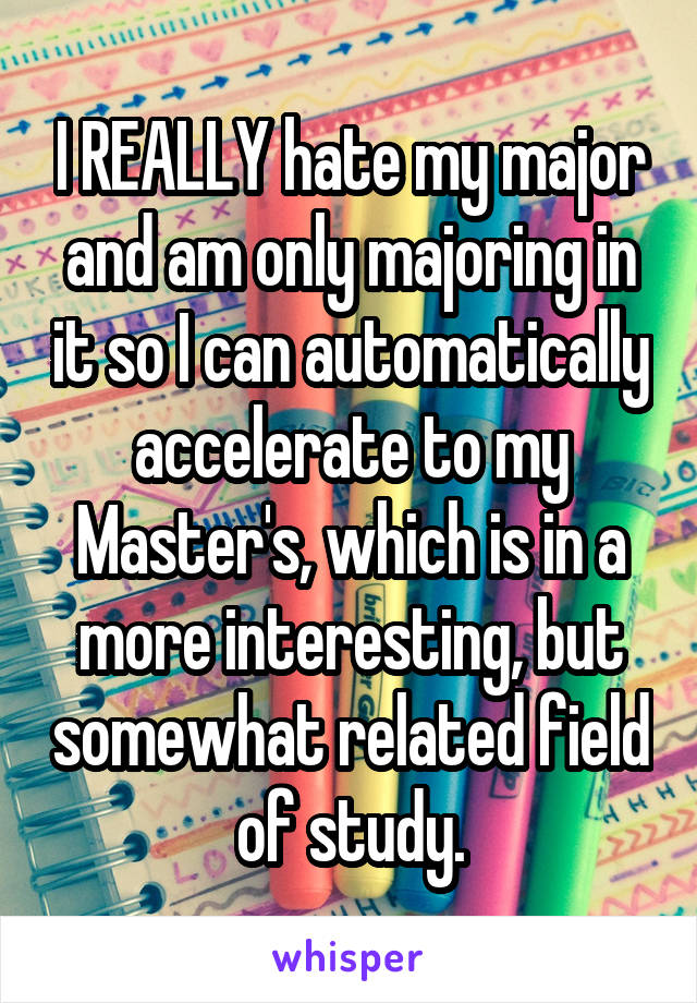 I REALLY hate my major and am only majoring in it so I can automatically accelerate to my Master's, which is in a more interesting, but somewhat related field of study.