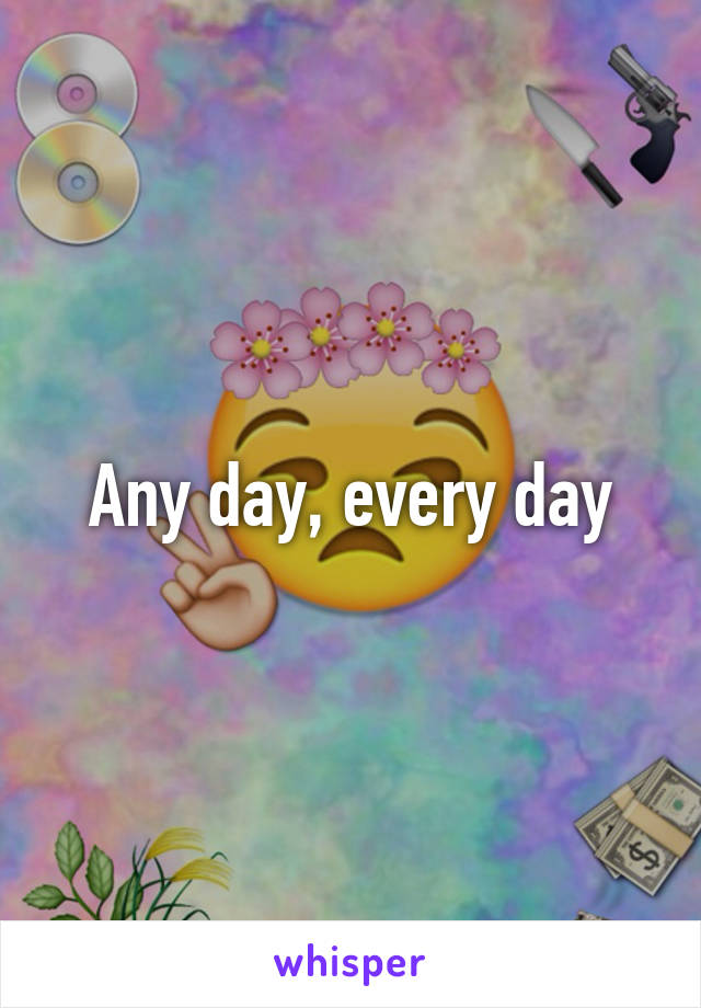 Any day, every day