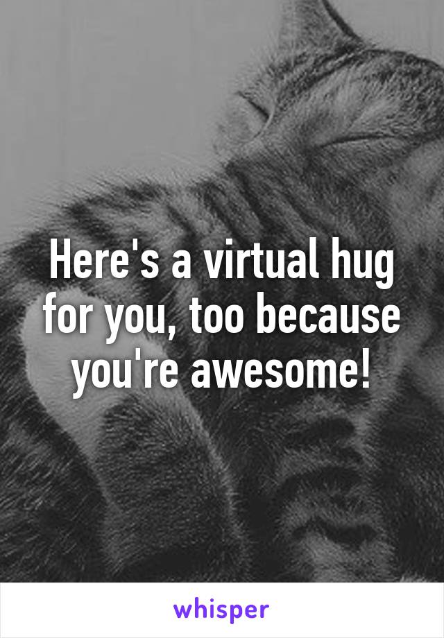 Here's a virtual hug for you, too because you're awesome!