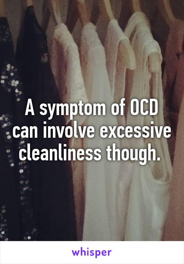 A symptom of OCD can involve excessive cleanliness though. 