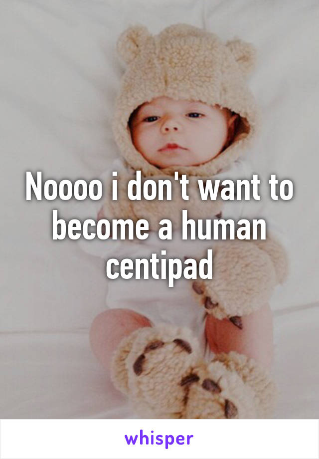 Noooo i don't want to become a human centipad