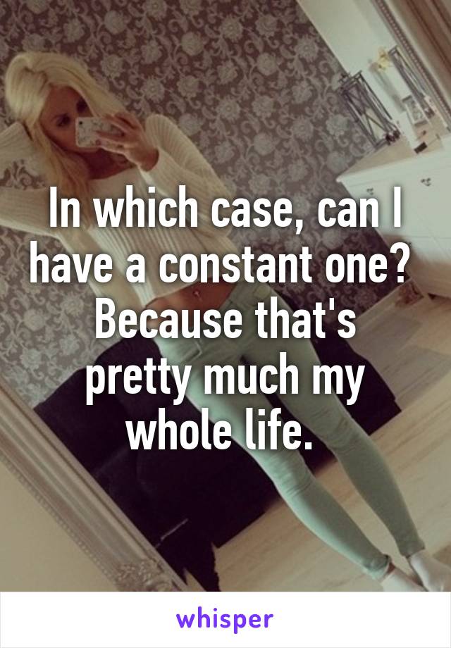 In which case, can I have a constant one? 
Because that's pretty much my whole life. 