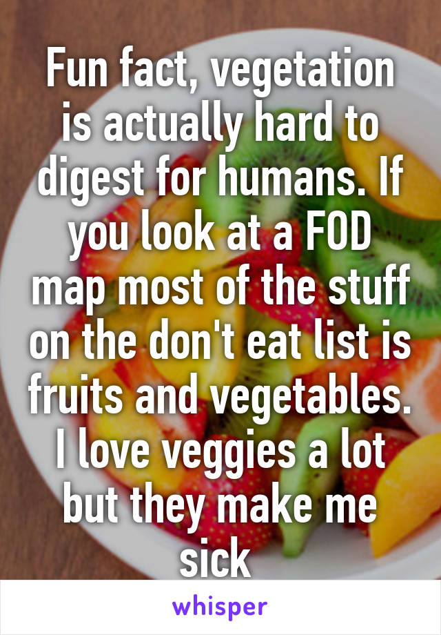 Fun fact, vegetation is actually hard to digest for humans. If you look at a FOD map most of the stuff on the don't eat list is fruits and vegetables. I love veggies a lot but they make me sick 