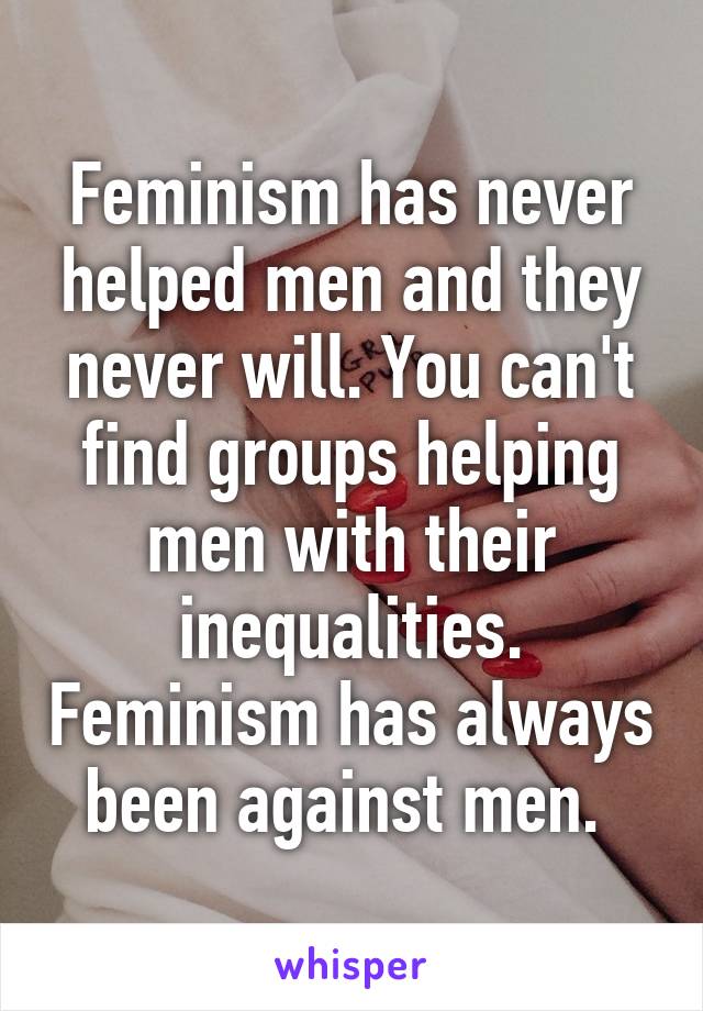 Feminism has never helped men and they never will. You can't find groups helping men with their inequalities. Feminism has always been against men. 