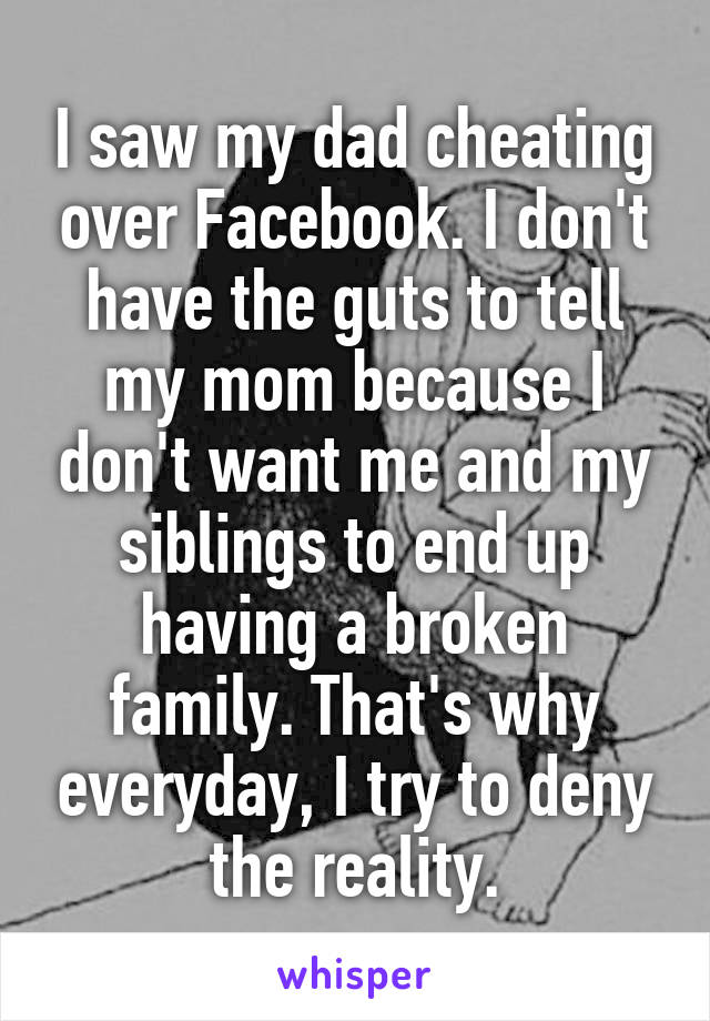 I saw my dad cheating over Facebook. I don't have the guts to tell my mom because I don't want me and my siblings to end up having a broken family. That's why everyday, I try to deny the reality.
