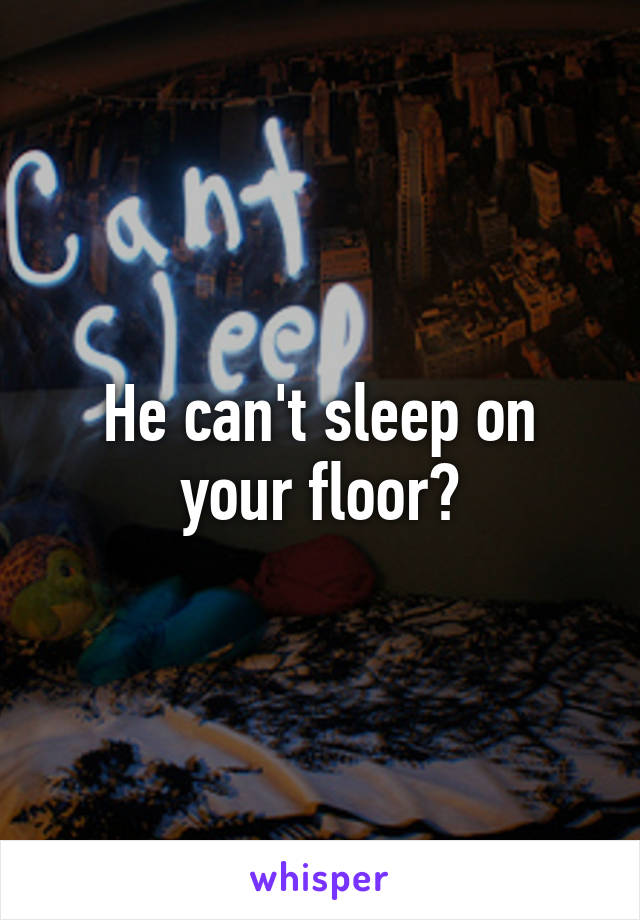 He can't sleep on your floor?