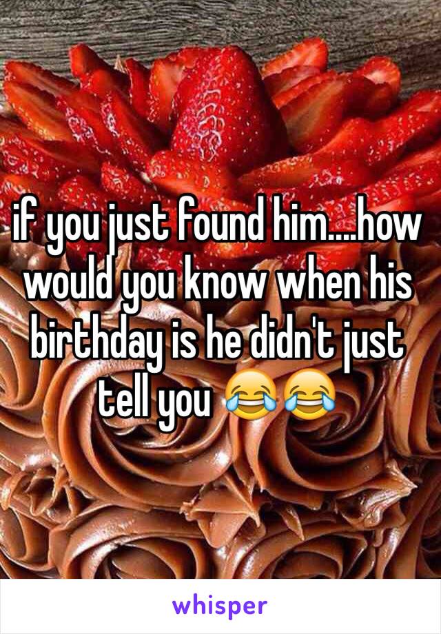 if you just found him....how would you know when his birthday is he didn't just tell you 😂😂