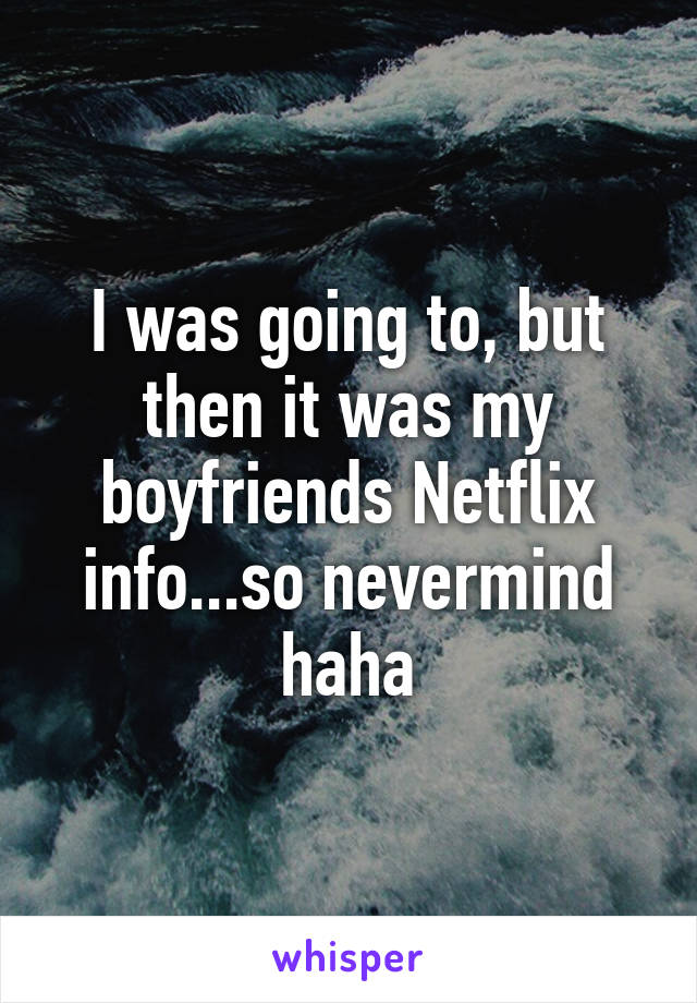 I was going to, but then it was my boyfriends Netflix info...so nevermind haha