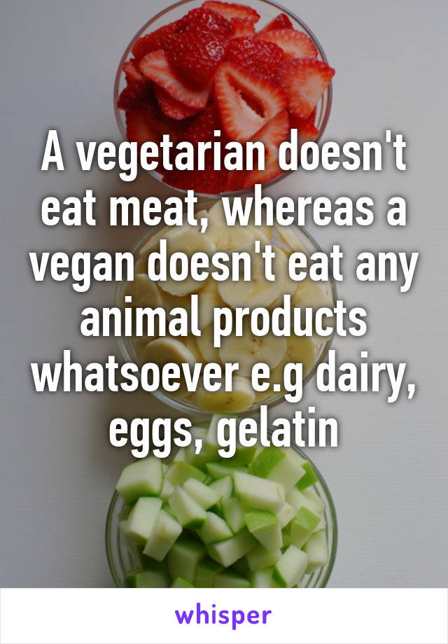 A vegetarian doesn't eat meat, whereas a vegan doesn't eat any animal products whatsoever e.g dairy, eggs, gelatin
