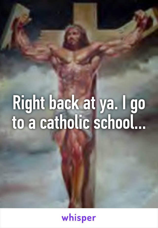 Right back at ya. I go to a catholic school...