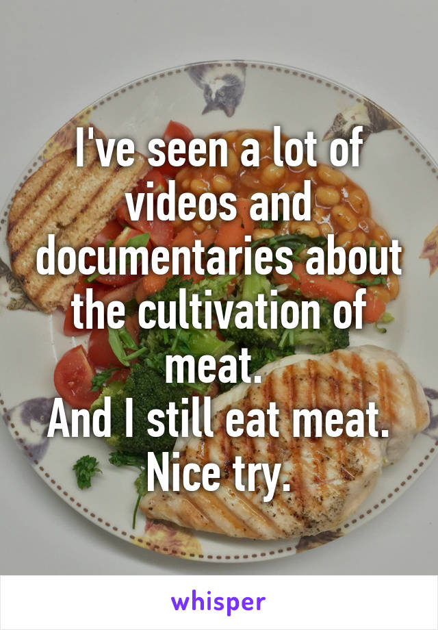 I've seen a lot of videos and documentaries about the cultivation of meat. 
And I still eat meat.
Nice try.