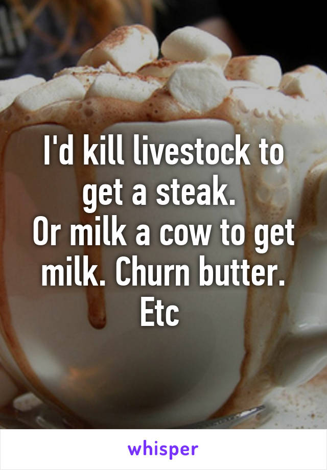 I'd kill livestock to get a steak. 
Or milk a cow to get milk. Churn butter. Etc 