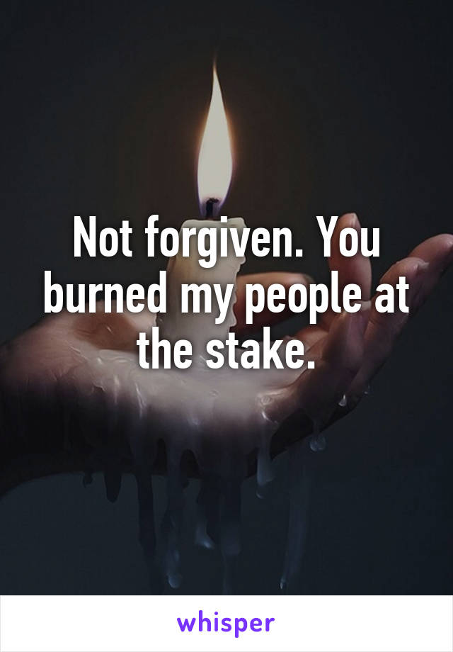 Not forgiven. You burned my people at the stake.
