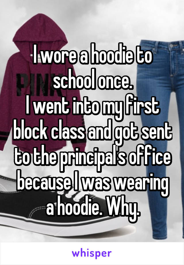 I wore a hoodie to school once.
I went into my first block class and got sent to the principal's office because I was wearing a hoodie. Why.