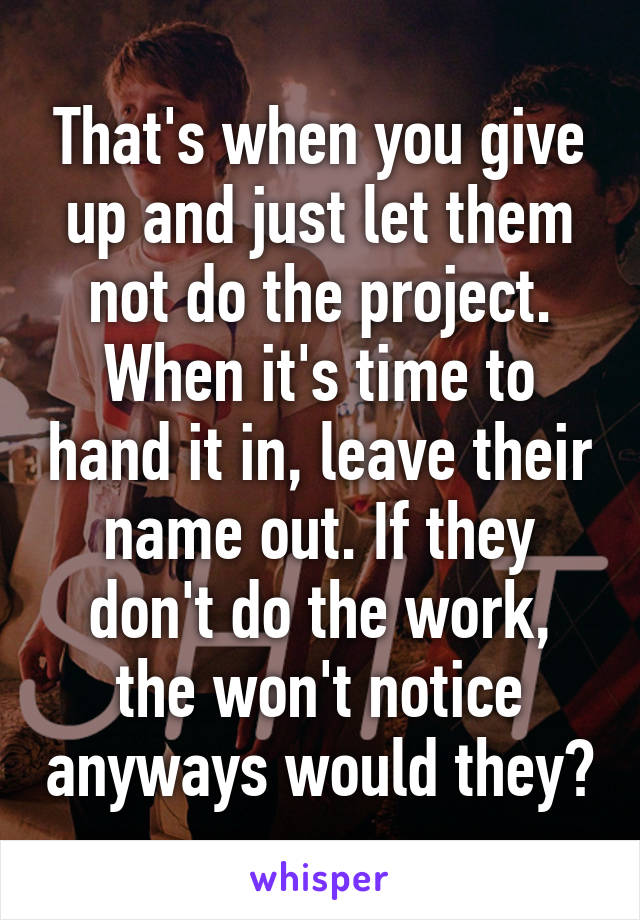 That's when you give up and just let them not do the project. When it's time to hand it in, leave their name out. If they don't do the work, the won't notice anyways would they?
